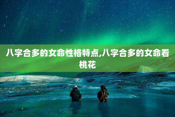 八字合多的女命性格特点,八字合多的女命看桃花