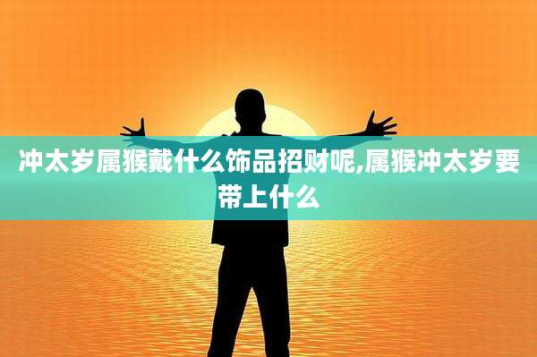 冲太岁属猴戴什么饰品招财呢,属猴冲太岁要带上什么