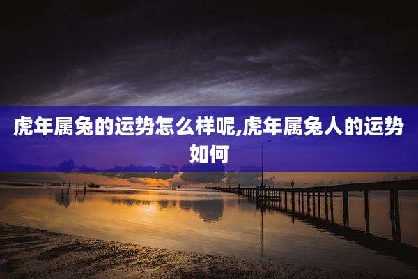 虎年属兔的运势怎么样呢,虎年属兔人的运势如何
