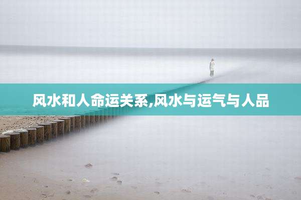 风水和人命运关系,风水与运气与人品