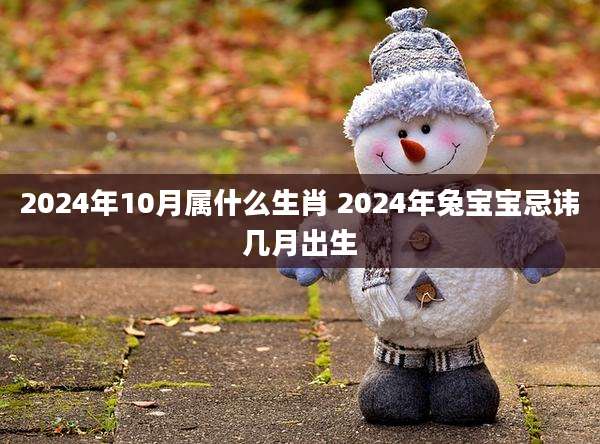 2024年10月属什么生肖 2024年兔宝宝忌讳几月出生