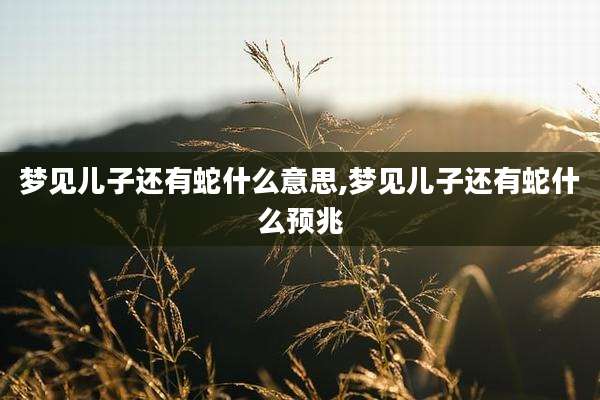 梦见儿子还有蛇什么意思,梦见儿子还有蛇什么预兆