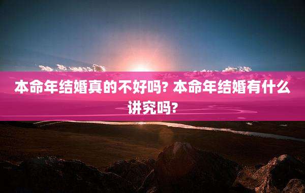 本命年结婚真的不好吗? 本命年结婚有什么讲究吗?