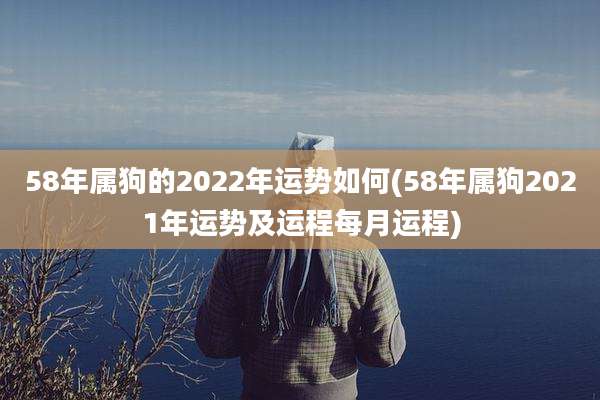 58年属狗的2022年运势如何(58年属狗2021年运势及运程每月运程)