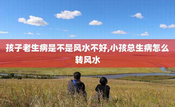 孩子老生病是不是风水不好,小孩总生病怎么转风水