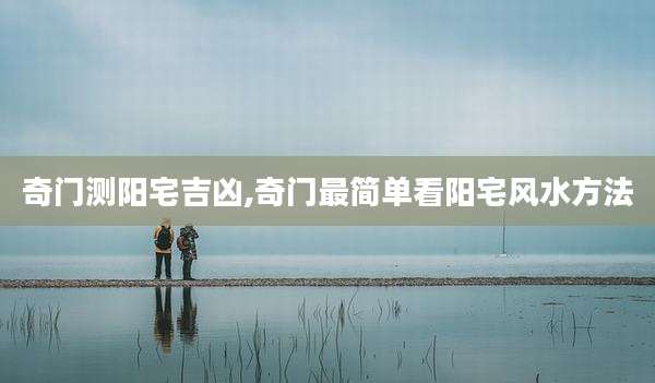 奇门测阳宅吉凶,奇门最简单看阳宅风水方法