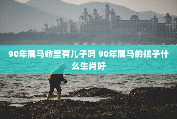 90年属马命里有儿子吗 90年属马的孩子什么生肖好