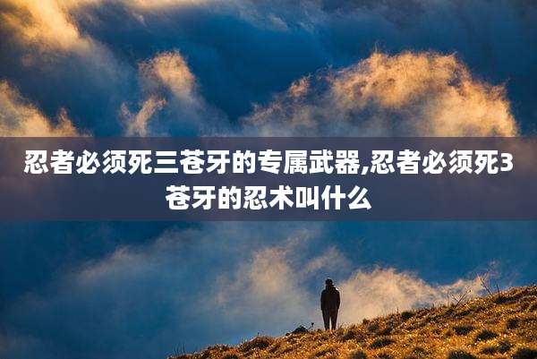 忍者必须死三苍牙的专属武器,忍者必须死3苍牙的忍术叫什么