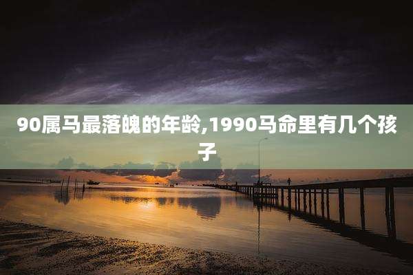 90属马最落魄的年龄,1990马命里有几个孩子