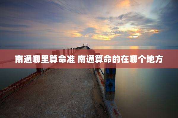 南通哪里算命准 南通算命的在哪个地方