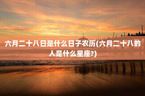 六月二十八日是什么日子农历(六月二十八的人是什么星座?)