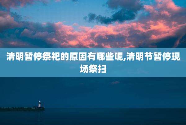 清明暂停祭祀的原因有哪些呢,清明节暂停现场祭扫