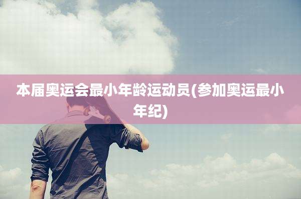 本届奥运会最小年龄运动员(参加奥运最小年纪)