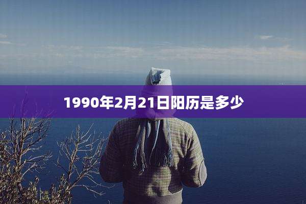 1990年2月21日阳历是多少