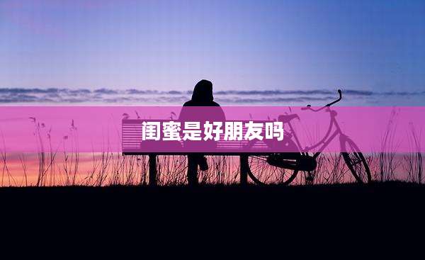 闺蜜是好朋友吗