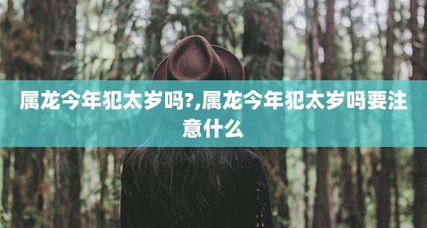 属龙今年犯太岁吗?,属龙今年犯太岁吗要注意什么