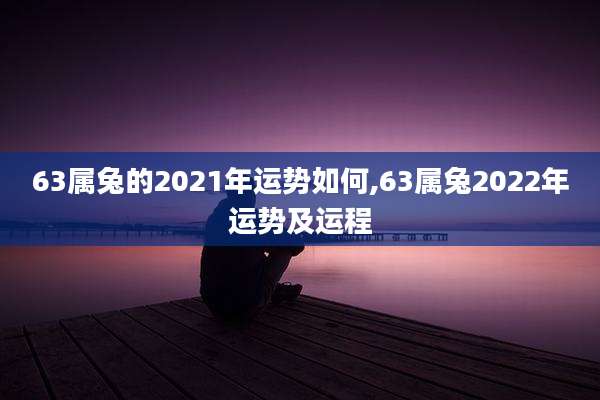63属兔的2021年运势如何,63属兔2022年运势及运程