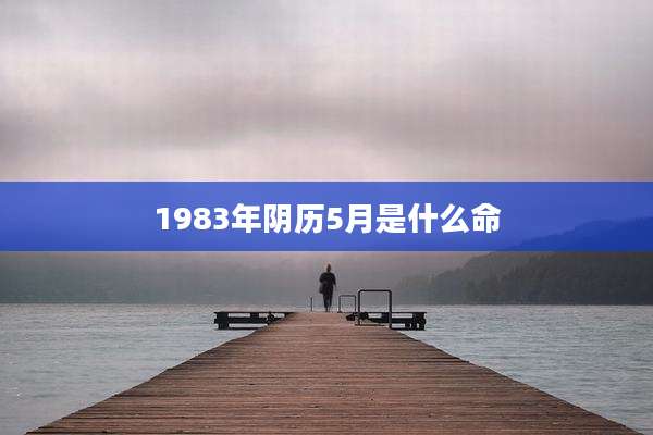 1983年阴历5月是什么命