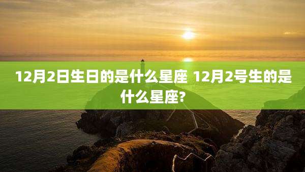 12月2日生日的是什么星座 12月2号生的是什么星座?