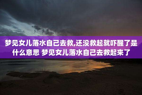 梦见女儿落水自己去救,还没救起就吓醒了是什么意思 梦见女儿落水自己去救起来了