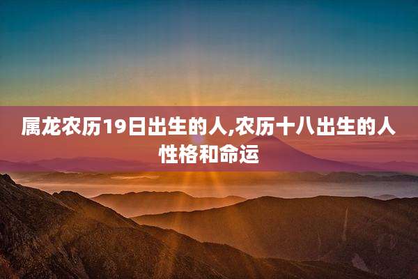 属龙农历19日出生的人,农历十八出生的人性格和命运