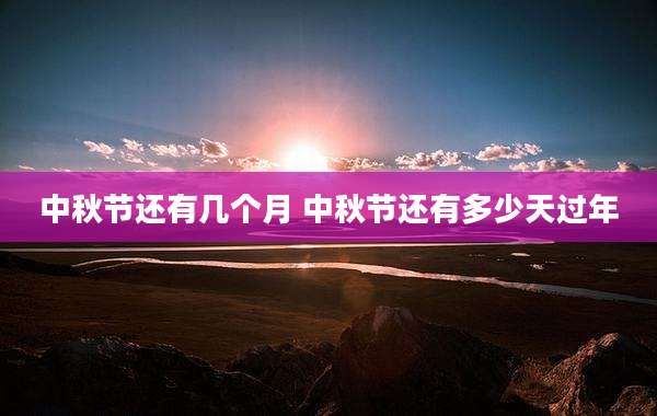 中秋节还有几个月 中秋节还有多少天过年