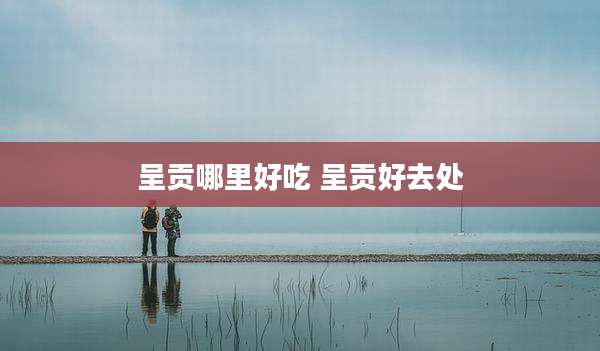呈贡哪里好吃 呈贡好去处