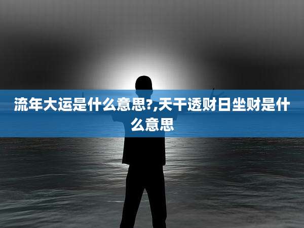 流年大运是什么意思?,天干透财日坐财是什么意思