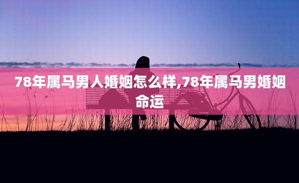 78年属马男人婚姻怎么样,78年属马男婚姻命运