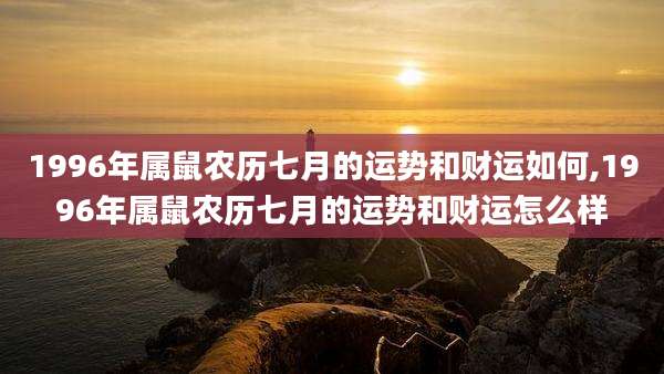 1996年属鼠农历七月的运势和财运如何,1996年属鼠农历七月的运势和财运怎么样