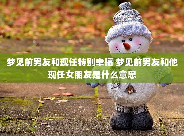 梦见前男友和现任特别幸福 梦见前男友和他现任女朋友是什么意思