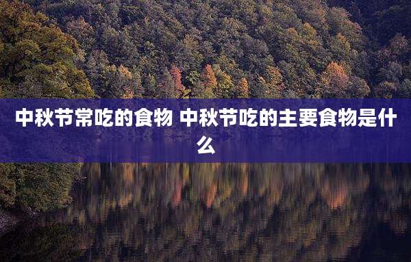 中秋节常吃的食物 中秋节吃的主要食物是什么