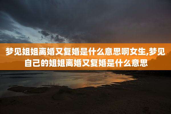梦见姐姐离婚又复婚是什么意思啊女生,梦见自己的姐姐离婚又复婚是什么意思