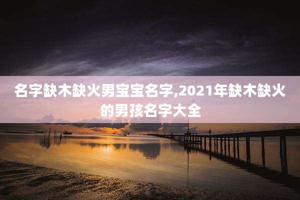 名字缺木缺火男宝宝名字,2021年缺木缺火的男孩名字大全
