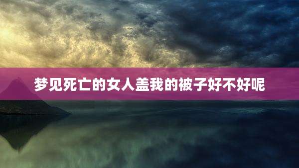 梦见死亡的女人盖我的被子好不好呢