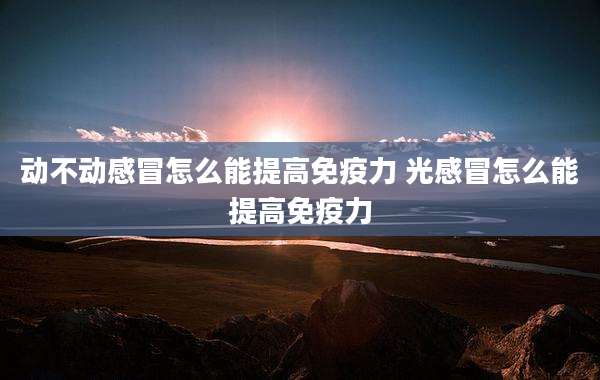 动不动感冒怎么能提高免疫力 光感冒怎么能提高免疫力