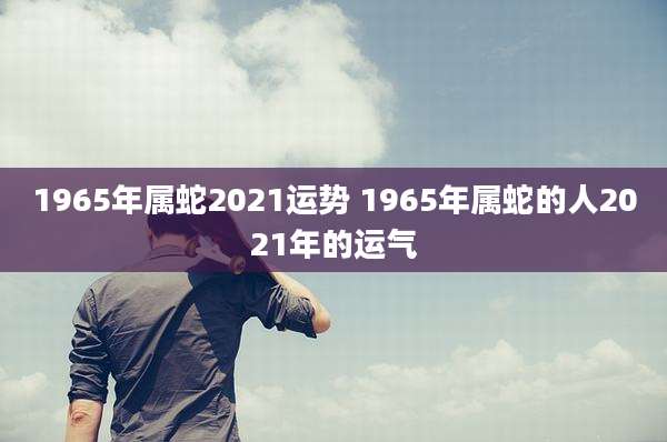 1965年属蛇2021运势 1965年属蛇的人2021年的运气