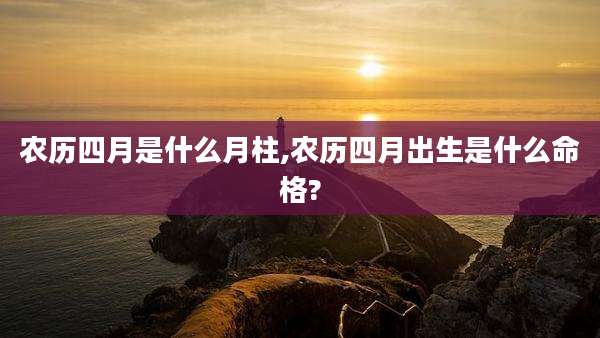 农历四月是什么月柱,农历四月出生是什么命格?