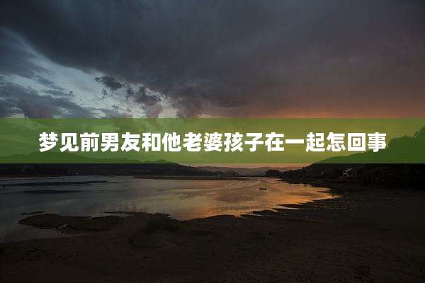 梦见前男友和他老婆孩子在一起怎回事