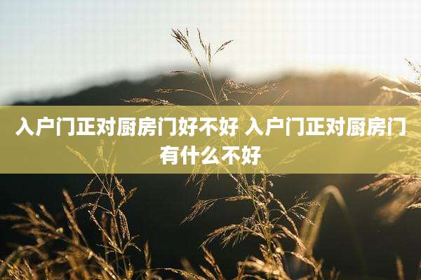 入户门正对厨房门好不好 入户门正对厨房门有什么不好