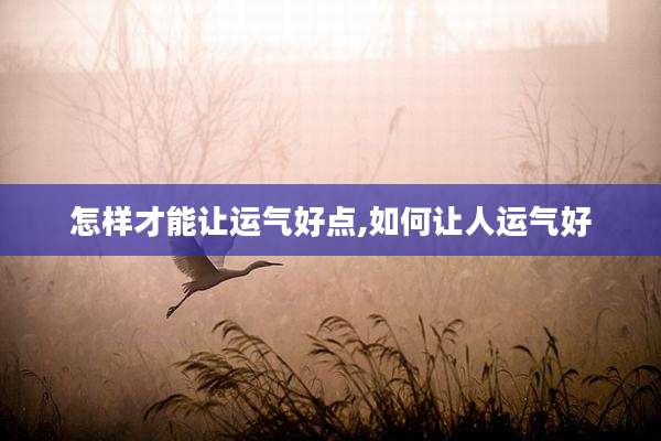 怎样才能让运气好点,如何让人运气好