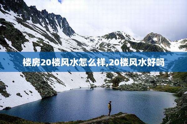 楼房20楼风水怎么样,20楼风水好吗