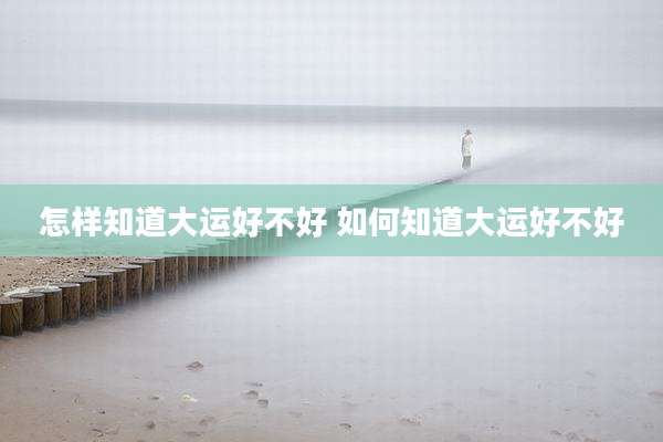 怎样知道大运好不好 如何知道大运好不好