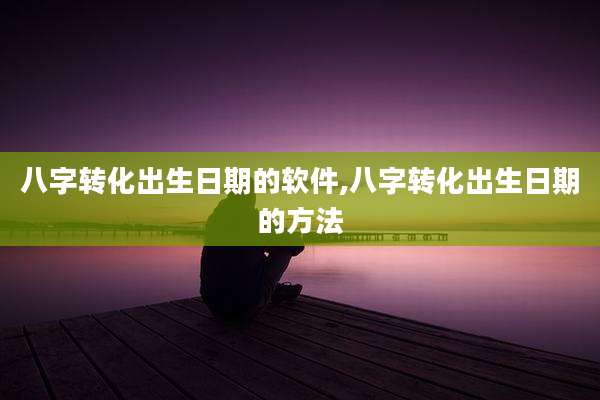 八字转化出生日期的软件,八字转化出生日期的方法