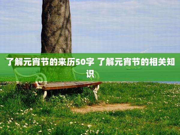 了解元宵节的来历50字 了解元宵节的相关知识
