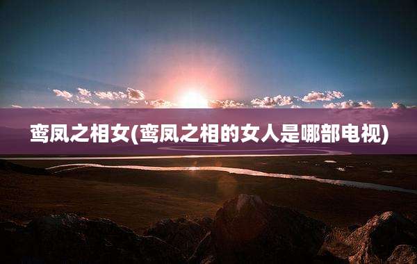 鸾凤之相女(鸾凤之相的女人是哪部电视)