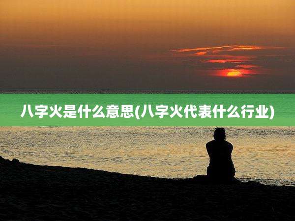 八字火是什么意思(八字火代表什么行业)