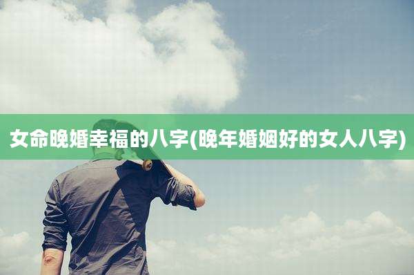 女命晚婚幸福的八字(晚年婚姻好的女人八字)