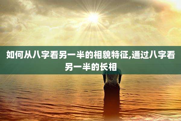 如何从八字看另一半的相貌特征,通过八字看另一半的长相