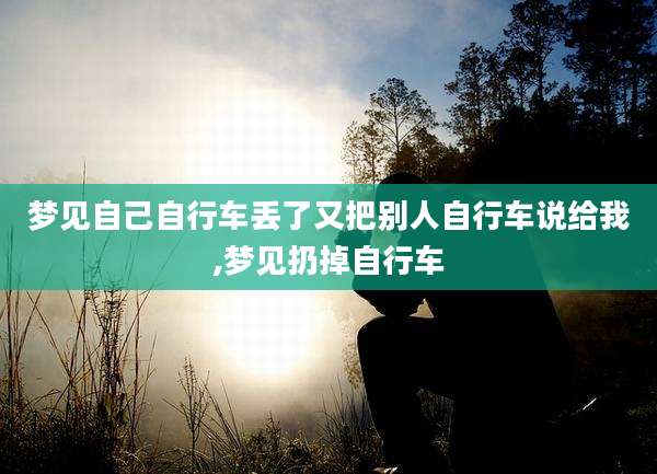 梦见自己自行车丢了又把别人自行车说给我,梦见扔掉自行车